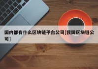 国内都有什么区块链平台公司[我国区块链公司]