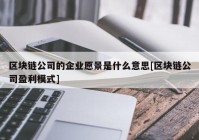 区块链公司的企业愿景是什么意思[区块链公司盈利模式]