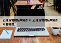 已经落地的区块链公司[已经落地的区块链公司有哪些]