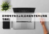 区块链电子处方公司[区块链电子处方公司是干嘛的]