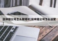 区块链公司怎么做墙纸[区块链公司怎么运营]