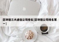 区块链三大通信公司排名[区块链公司排名第一]