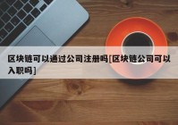 区块链可以通过公司注册吗[区块链公司可以入职吗]