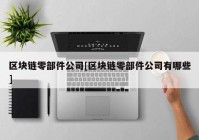 区块链零部件公司[区块链零部件公司有哪些]