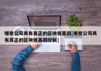 哪些公司具有真正的区块链基因[哪些公司具有真正的区块链基因控制]