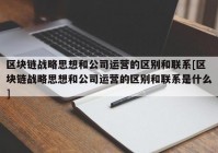 区块链战略思想和公司运营的区别和联系[区块链战略思想和公司运营的区别和联系是什么]