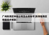 广州政务区块链公司怎么样知乎[政务服务区块链技术框架]