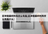 区块链最好的风控公司是[区块链最好的风控公司是什么]