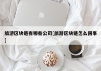 旅游区块链有哪些公司[旅游区块链怎么回事]