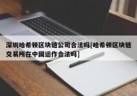 深圳哈希顿区块链公司合法吗[哈希顿区块链交易所在中国运作合法吗]