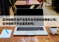 区块链数字资产交易平台可靠吗有哪些公司[区块链数字平台是真的吗]