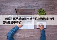 广州牧牛区块链公司电话号码查询地址[牧牛区块链是干嘛的]