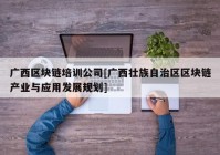 广西区块链培训公司[广西壮族自治区区块链产业与应用发展规划]