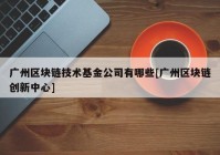 广州区块链技术基金公司有哪些[广州区块链创新中心]