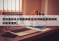 区块链创业公司新闻采访[区块链在新闻领域的应用案例]