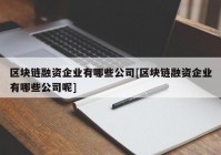 区块链融资企业有哪些公司[区块链融资企业有哪些公司呢]