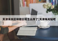 天津海关区块链公司怎么样了[天津海关贴吧]