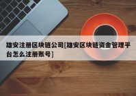 雄安注册区块链公司[雄安区块链资金管理平台怎么注册账号]