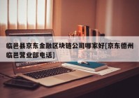 临邑县京东金融区块链公司哪家好[京东德州临邑营业部电话]